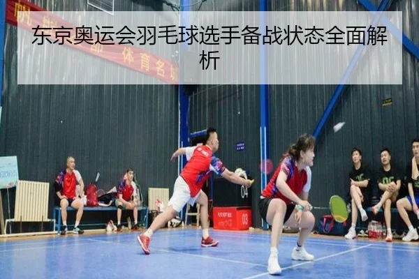 东京奥运会羽毛球选手备战状态全面解析